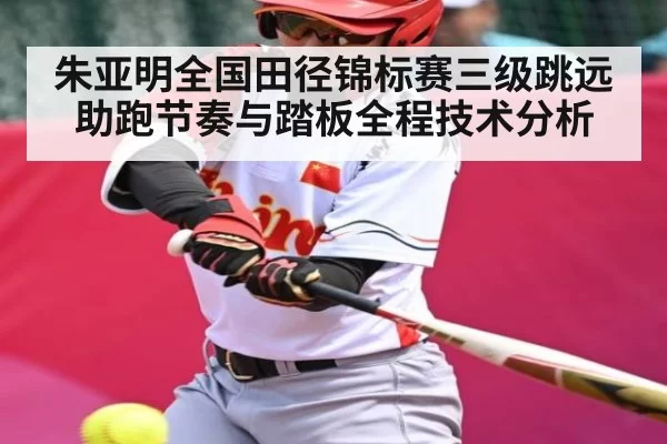 朱亚明全国田径锦标赛三级跳远助跑节奏与踏板全程技术分析