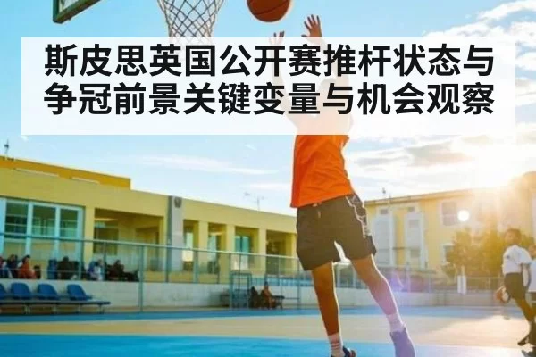 斯皮思英国公开赛推杆状态与争冠前景关键变量与机会观察